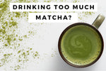 How much matcha per day is too much?